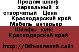 Продам шкаф зеркальный 3х створчатый › Цена ­ 10 500 - Краснодарский край Мебель, интерьер » Шкафы, купе   . Краснодарский край